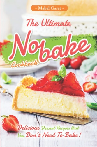 The Ultimate No-bake Cookbook Delicious Dessert Recipes that You Don't Need To Bake!