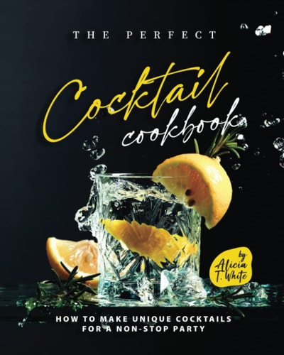 The Perfect Cocktail Cookbook How to Make Unique Cocktails for a Non-Stop Party