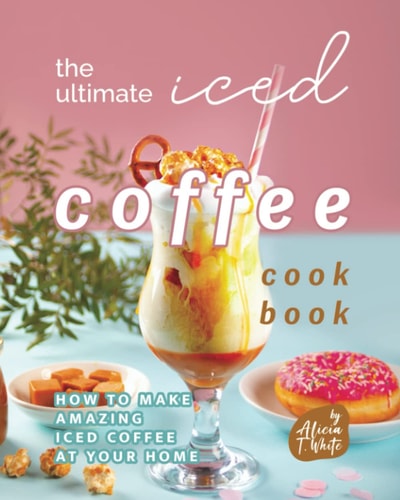 The Ultimate Iced Coffee Cookbook How to Make Amazing Iced Coffee at Your Home