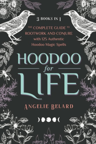 Hoodoo for Life The Complete Guide to Rootwork and Conjure with 125 Authentic Hoodoo Magic Spells