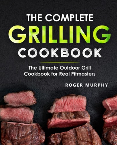 The Complete Grilling Cookbook The Ultimate Outdoor Grill Cookbook for Real Pitmasters