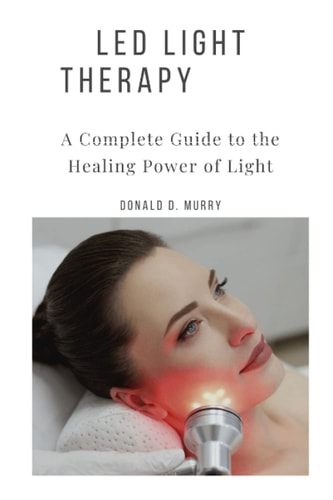 Led Light Therapy A Complete Guide to the Healing Power of Light