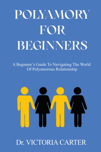 Polyamory for Beginners A Beginner's Guide to Navigating the World of Polyamorous Relationship
