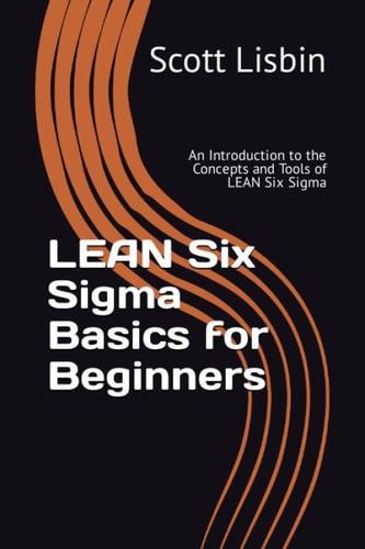 Lean Six Sigma Basics for Beginners An Introduction to the Concepts and Tools of Lean Six Sigma