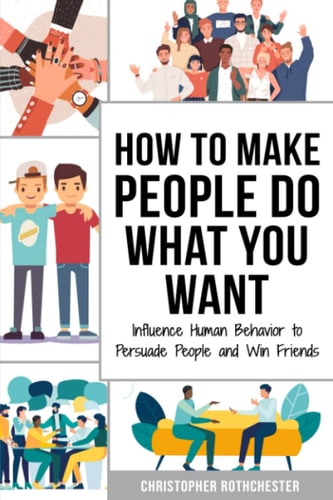 How to Make People Do What You Want Influence Human Behavior to Persuade People and Win Friends