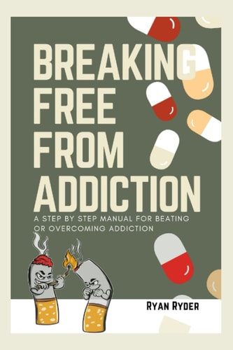 Breaking Free from Addiction A Step by Step Manual for Beating Or Overcoming Addiction