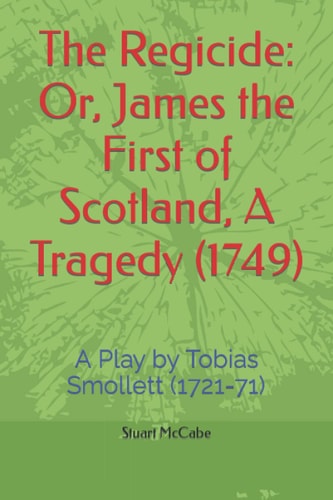 The Regicide Or, James the First of Scotland, A Tragedy (1749): A Play by Tobias Smollett (1721-71)
