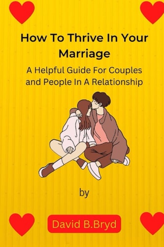 How To Thrive In Your Marriage A Helpful Guide for Couples and People in a Relationship