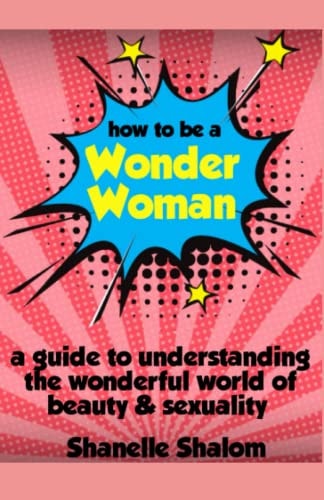 How to Be a Wonder Woman A Guide to Understanding the Wonderful World of Beauty & Sexuality