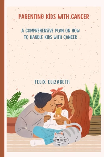 Parenting Kids with Cancer A Comprehensive Plan on how to Handle Kids with Cancer.