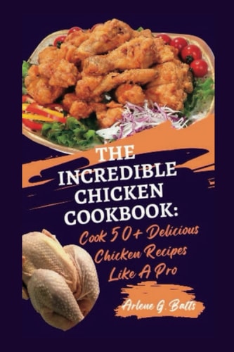 The Incredible Chicken Cookbook Cook 50+ Delicious Chicken Recipes Like A Pro
