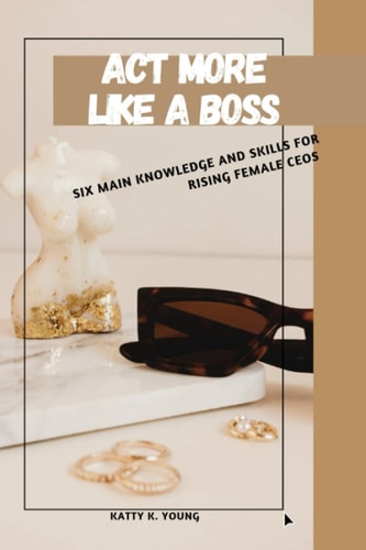 Act More Like a Boss Six Main Knowledge and Skills for Rising Female CEOs