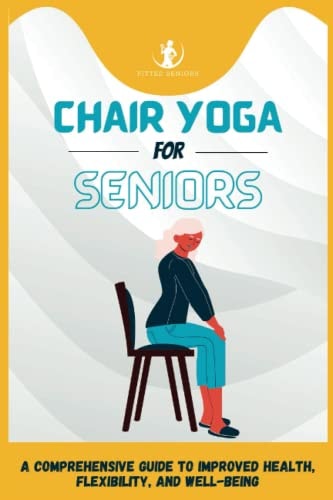 Chair Yoga For Seniors A Comprehensive Guide to Improved Health, Flexibility, and Well-Being