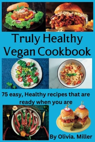 Truly Healthy Vegan Cookbook 75 Easy, Healthy Recipes that are Ready when You are