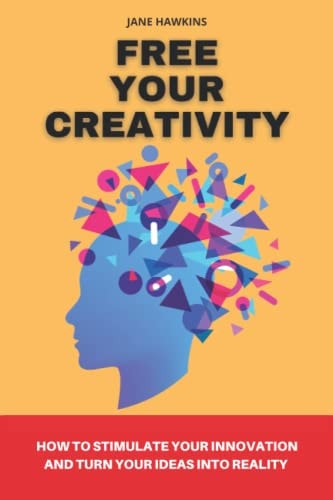 Free Your Creativity How to Stimulate Your Innovation and Turn Your Ideas Into Reality