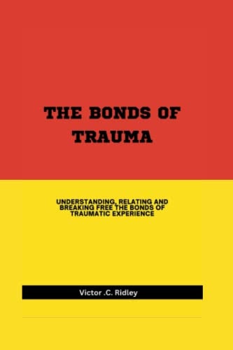 Bonds of Trauma Understanding, Relating and Breaking Free the Bonds of Traumatic Experience