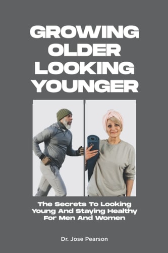 Growing Older Looking Younger The Secrets To Looking Young And Staying Healthy For Men And Women