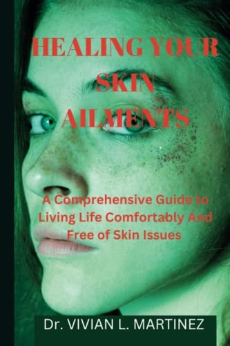 Healing Your Skin Ailments A Comprehensive Guide to Living Life Comfortably And Free of Skin Issues