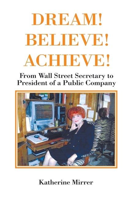 Dream! Believe! Achieve!: From Wall Street Secretary to President of a Public Company