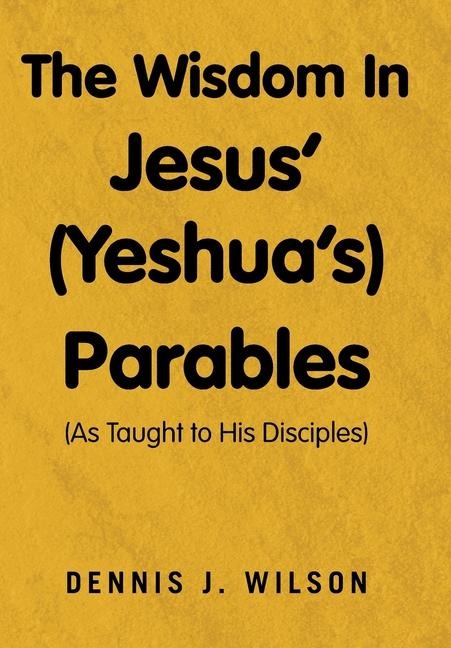 The Wisdom In Jesus (Yeshuas) Parables: (As Taught to His Disciples)