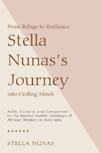 From Refuge to Resilience: Stella Nunass Journey into Healing Minds: Faith, Culture, and Compassion in the Mental Health Journeys of African Women in Australia