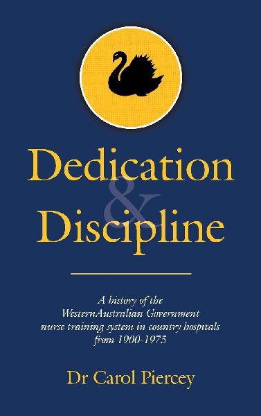 Dedication & Discipline: A history of the WesternAustralian Government nurse training system in country hospitals from 1900-1975