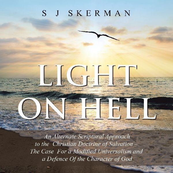 Light on Hell: An Alternate Scriptural Approach to the  Christian Doctrine of Salvation - The Case  For a Modified Universalism and a Defence Of the Character of God