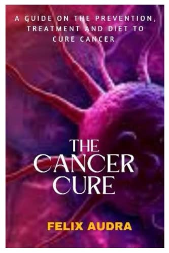 The Cancer Cure A Guide on the Prevention, Treatment and Diet to Cure Cancer