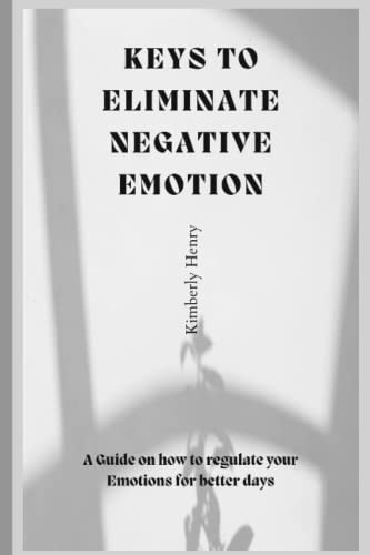 Keys To Eliminate Negative Emotions A Guide on how to Regulate Your Emotions for Better Days