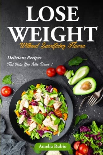 Lose Weight Without Sacrificing Flavor Delicious Recipes That Help You Slim Down!