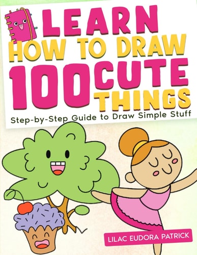 Learn How To Draw 100 Cute Things Step-by-Step Guide to Draw Simple Stuff