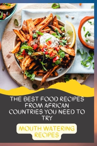 The Best Food Recipes from African Countries You Need to Try Mouth Watering Recipes: A Cookbook