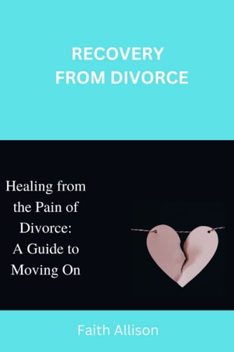 Recovery from Divorce Healing from the Pain of Divorce: A Guide to Moving On.