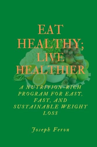 Eat Healthy; Live Healthier A Nutrient-Rich Program for Easy, Fast and Sustainable Weight Loss