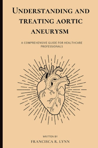 Understanding and Treating Aortic Aneurysm A Comprehensive Guide for Health Care Professionals