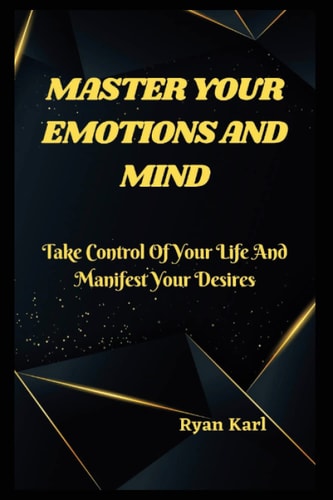 Master Your Emotions and Mind Take Control Of Your Life And Manifest Your Desires