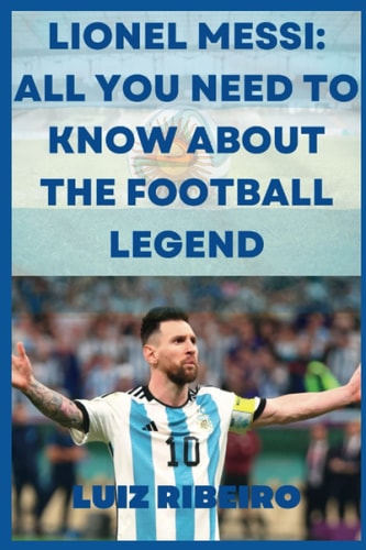 Lionel Messi All Yo Need to Know about the Football Legend