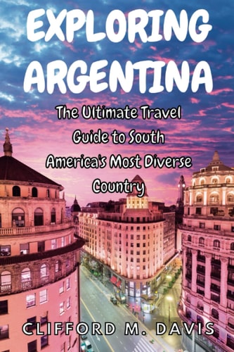 Exploring Argentina The Ultimate Travel Guide to South America's Most Diverse Country