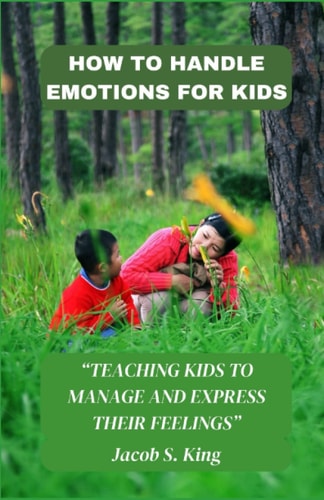 How to Handle Emotions for Kids Teaching Kids to Manage and Express Their Feelings