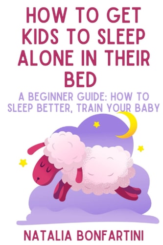 How to Get Kids to Sleep Alone in Their Bed A Beginner Guide: how to Sleep Better, Train Your Baby