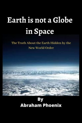 Earth is Not a Globe in Space The Truth About the Earth Hidden by the New World Order