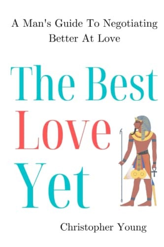 The Best Love Yet A Man's Guide To Negotiating Better At Love