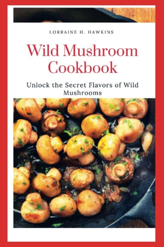 Wild Mushroom Cookbook Unlock the Secret Flavors of Wild Mushrooms