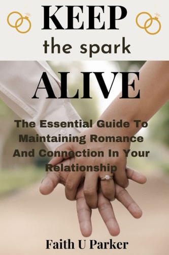 Keep The Spark Alive The Essential Guide To Maintaining Romance And Connection In Your Relationship