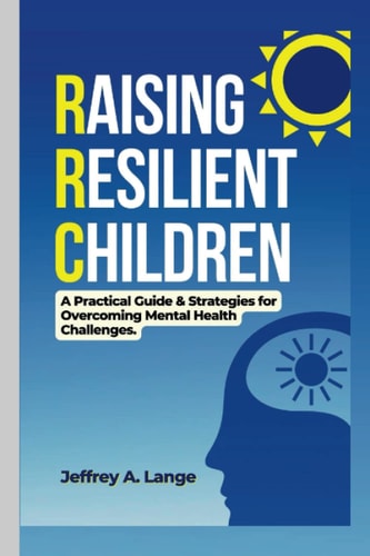 Raising Resilient Children A Practical Guide & Strategies for Overcoming Mental Health Challenges.