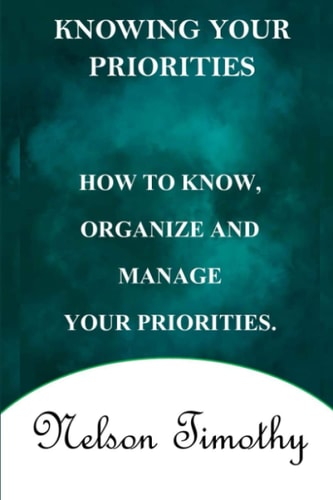 Knowing Your Priorities How to Know, Organize and Manage Your Priorities.