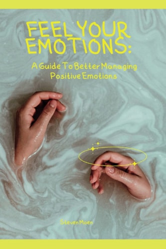 Feel Your Emotions A Guide to Better Managing Positive Emotions