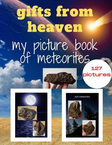 Gifts from Heaven; My Picture Book of Meteorites 127 Photos of Different Types of Meteorites.