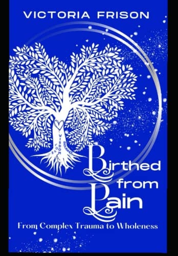 Birthed From Pain From Complex Trauma to Wholeness
