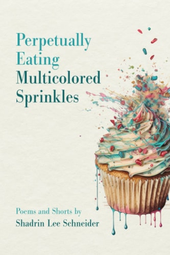 Perpetually Eating Multicolored Sprinkles Poems and Shorts by Shadrin Lee Schneider
